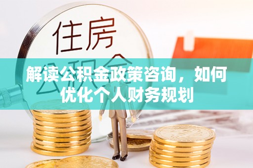 屯留解读公积金政策咨询，如何优化个人财务规划