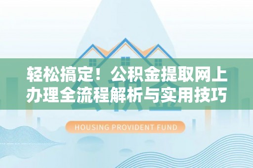 屯留轻松搞定！公积金提取网上办理全流程解析与实用技巧