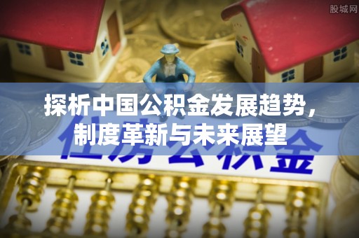 屯留探析中国公积金发展趋势，制度革新与未来展望