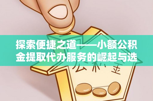 屯留探索便捷之道——小额公积金提取代办服务的崛起与选择