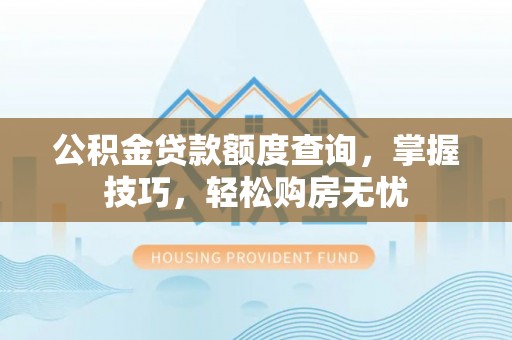 蚌山公积金贷款额度查询，掌握技巧，轻松购房无忧