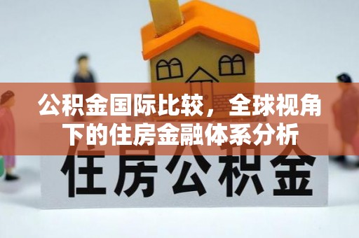 路竹公积金国际比较，全球视角下的住房金融体系分析