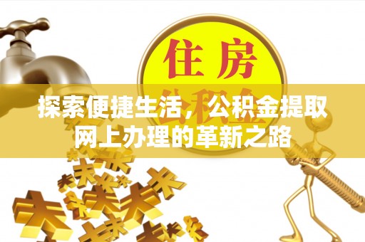 万全探索便捷生活，公积金提取网上办理的革新之路