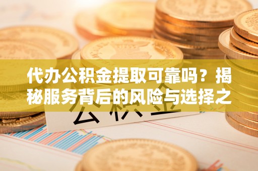 城东代办公积金提取可靠吗？揭秘服务背后的风险与选择之道