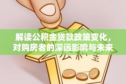 城东解读公积金贷款政策变化，对购房者的深远影响与未来趋势