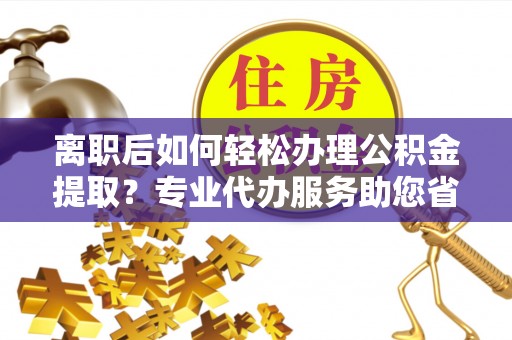浪卡子离职后如何轻松办理公积金提取？专业代办服务助您省心省力