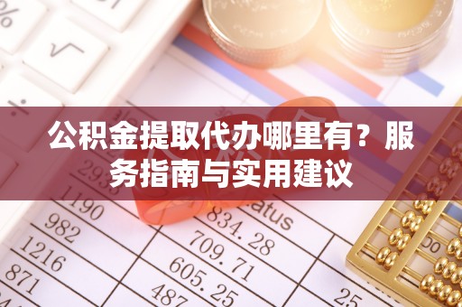浪卡子公积金提取代办哪里有？服务指南与实用建议