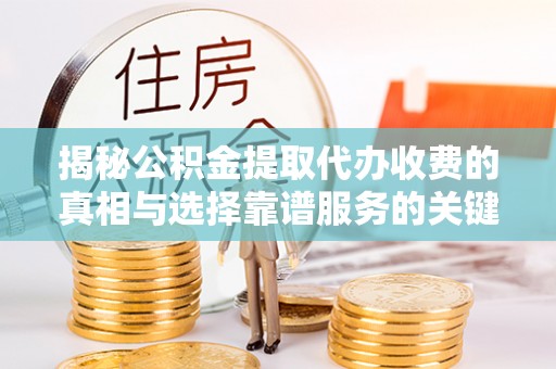 城东揭秘公积金提取代办收费的真相与选择靠谱服务的关键