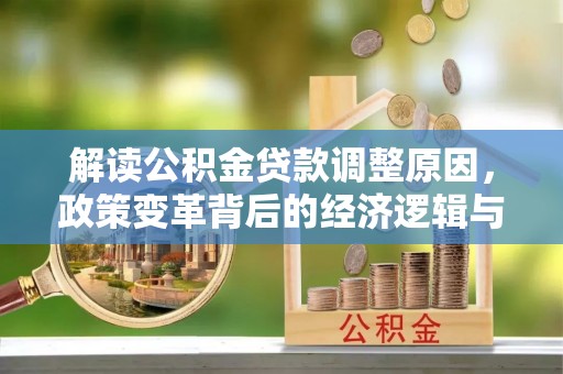 崇阳解读公积金贷款调整原因，政策变革背后的经济逻辑与民生影响