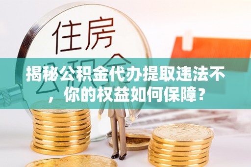 崇阳揭秘公积金代办提取违法不，你的权益如何保障？