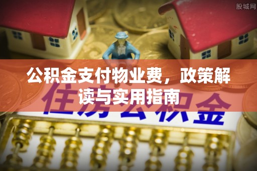 改则公积金支付物业费，政策解读与实用指南
