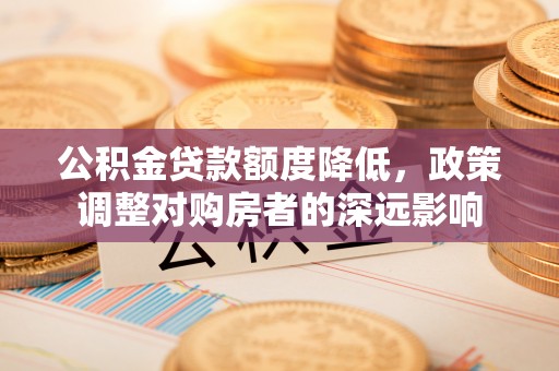 改则公积金贷款额度降低，政策调整对购房者的深远影响