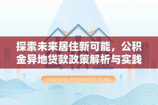 银川探索未来居住新可能，公积金异地贷款政策解析与实践指南