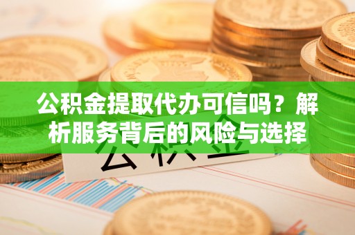 崇阳公积金提取代办可信吗？解析服务背后的风险与选择