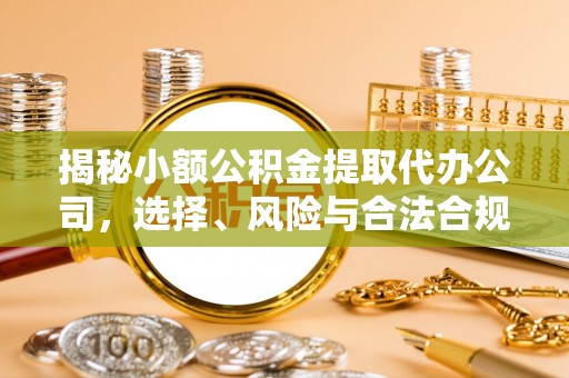 六合揭秘小额公积金提取代办公司，选择、风险与合法合规之道