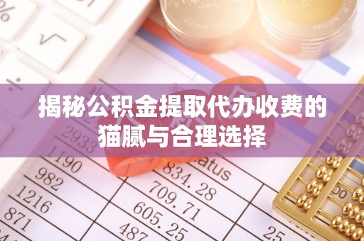 六合揭秘公积金提取代办收费的猫腻与合理选择
