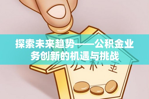 潜山探索未来趋势——公积金业务创新的机遇与挑战