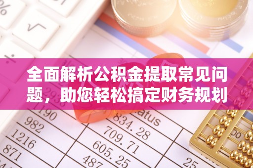 潜山全面解析公积金提取常见问题，助您轻松搞定财务规划
