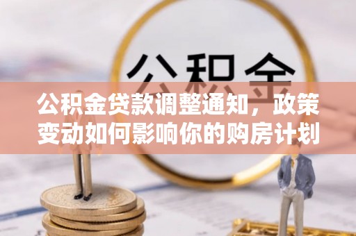 徽州公积金贷款调整通知，政策变动如何影响你的购房计划？