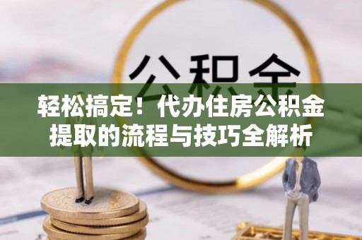 香坊轻松搞定！代办住房公积金提取的流程与技巧全解析