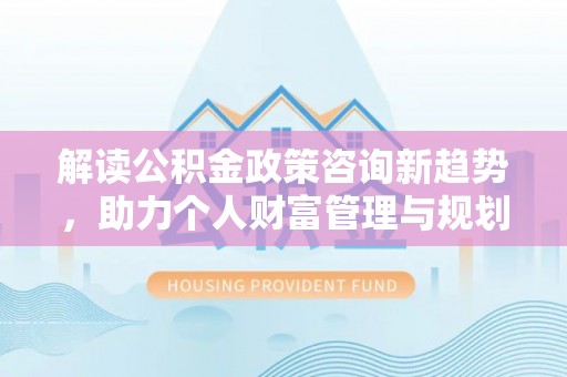 香坊解读公积金政策咨询新趋势，助力个人财富管理与规划