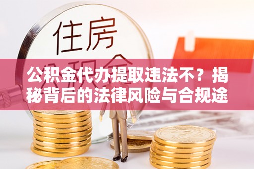 香坊公积金代办提取违法不？揭秘背后的法律风险与合规途径