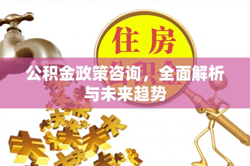 旅顺口公积金政策咨询，全面解析与未来趋势