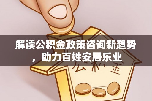 旅顺口解读公积金政策咨询新趋势，助力百姓安居乐业