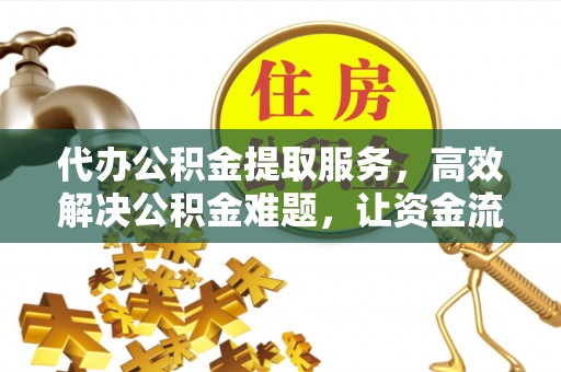 旅顺口代办公积金提取服务，高效解决公积金难题，让资金流动更灵活