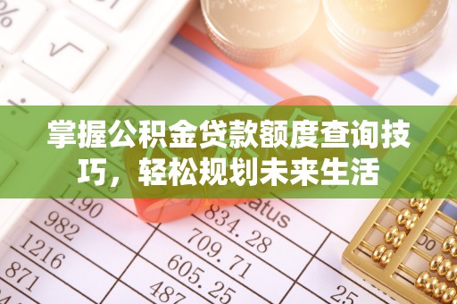 恩平掌握公积金贷款额度查询技巧，轻松规划未来生活