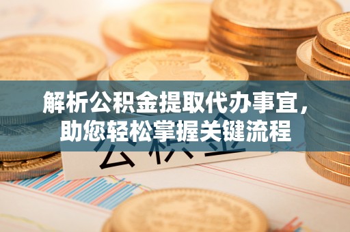 白云解析公积金提取代办事宜，助您轻松掌握关键流程