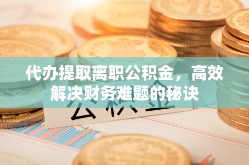 江岸代办提取离职公积金，高效解决财务难题的秘诀