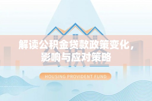 恩平解读公积金贷款政策变化，影响与应对策略